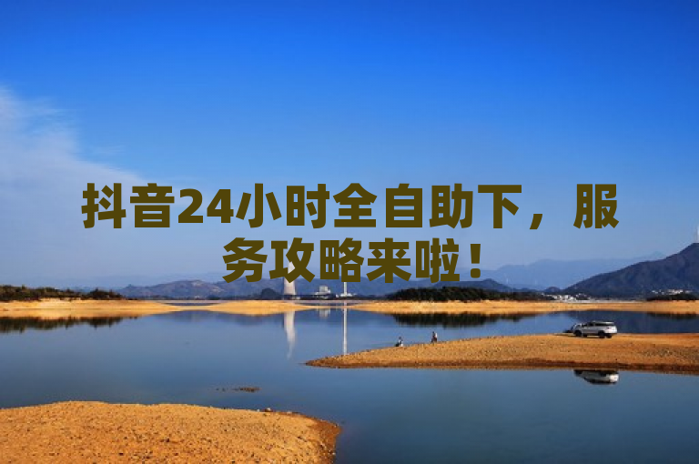 抖音24小时全自助下，服务攻略来啦！
