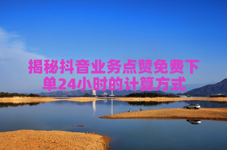 揭秘抖音业务点赞免费下单24小时的计算方式