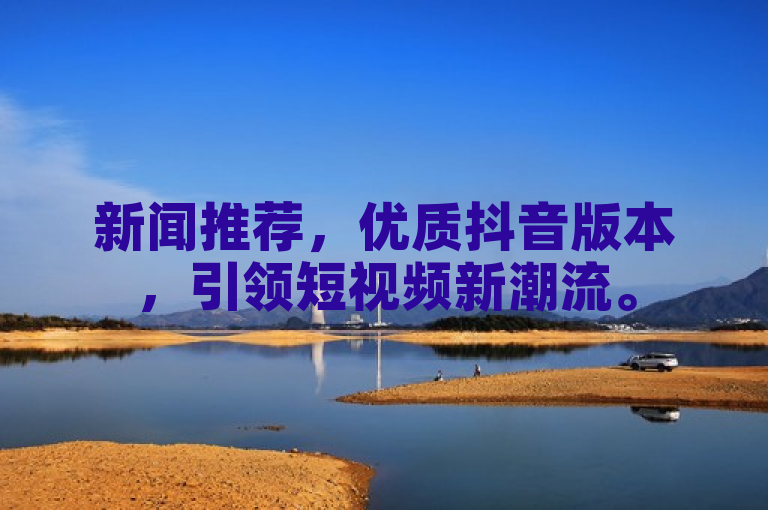 新闻推荐，优质抖音版本，引领短视频新潮流。