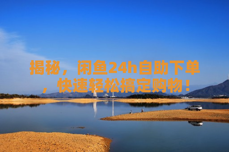 揭秘，闲鱼24h自助下单，快速轻松搞定购物！