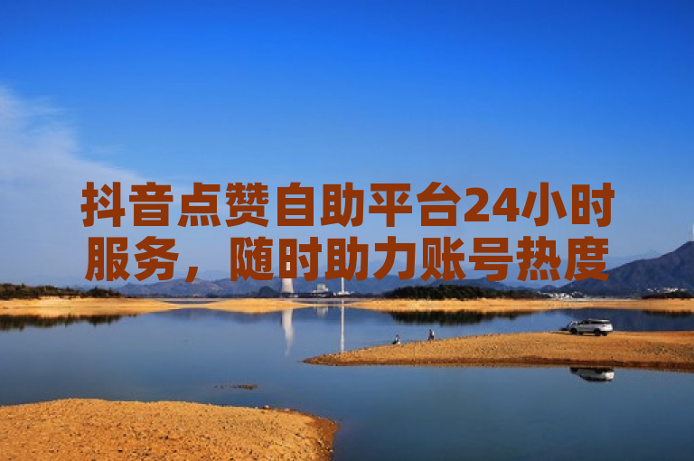 抖音点赞自助平台24小时服务，随时助力账号热度提升。