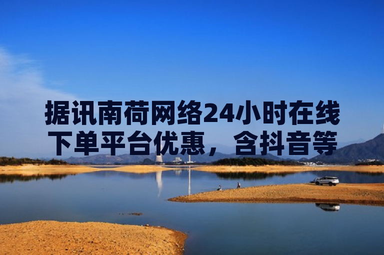 据讯南荷网络24小时在线下单平台优惠，含抖音等业务。
