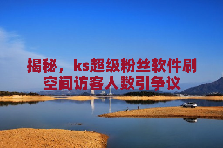 揭秘，ks超级粉丝软件刷空间访客人数引争议