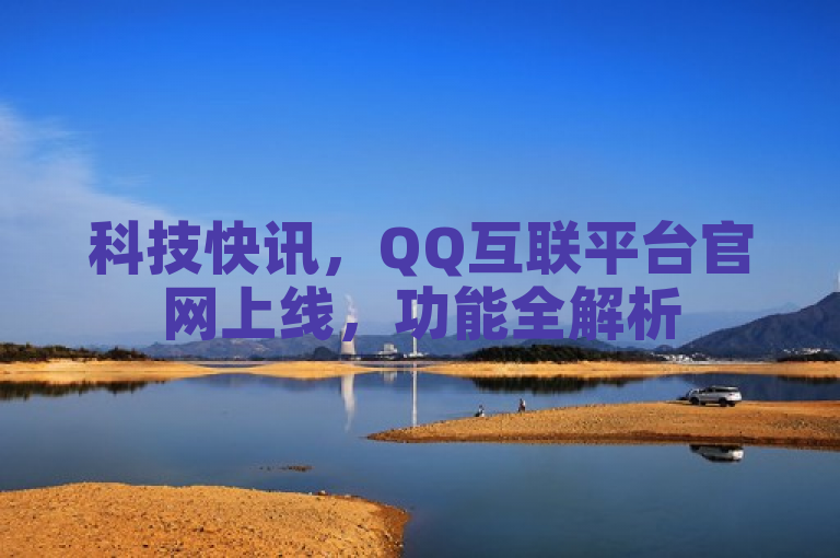 科技快讯，QQ互联平台官网上线，功能全解析