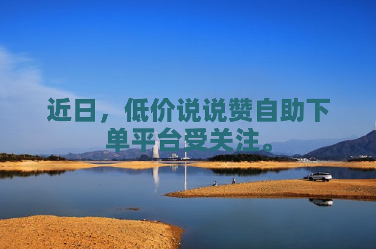 近日，低价说说赞自助下单平台受关注。