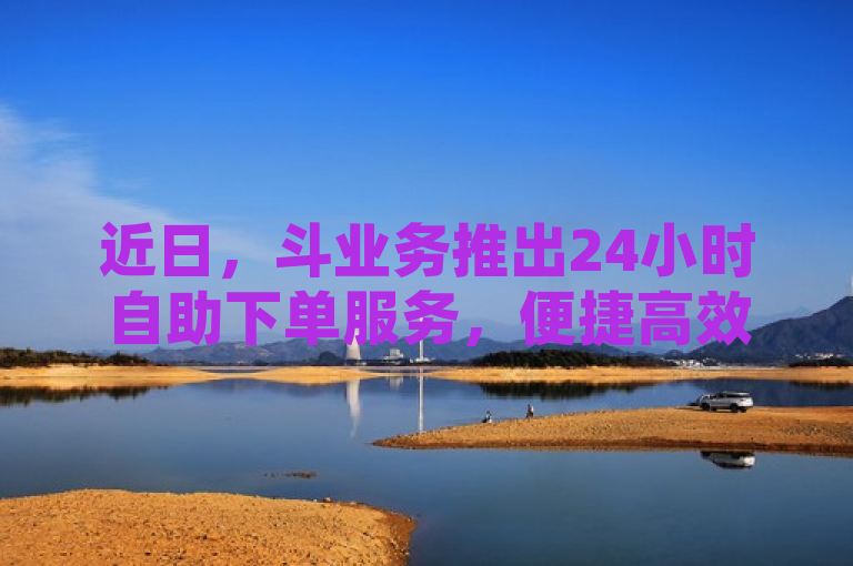 近日，斗业务推出24小时自助下单服务，便捷高效。