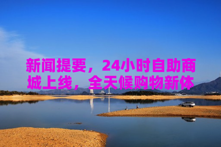 新闻提要，24小时自助商城上线，全天候购物新体验。