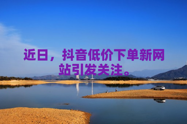 近日，抖音低价下单新网站引发关注。