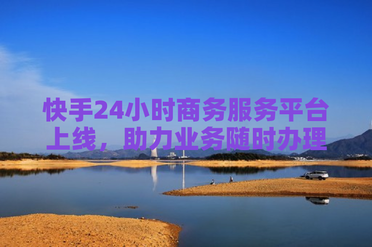 快手24小时商务服务平台上线，助力业务随时办理