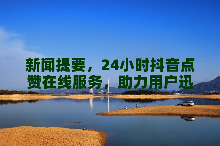 新闻提要，24小时抖音点赞在线服务，助力用户迅速提升视频热度。