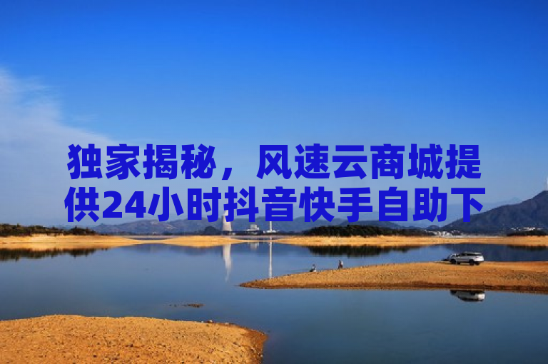 独家揭秘，风速云商城提供24小时抖音快手自助下单服务