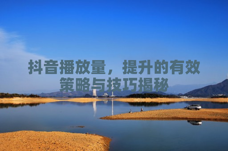 抖音播放量，提升的有效策略与技巧揭秘