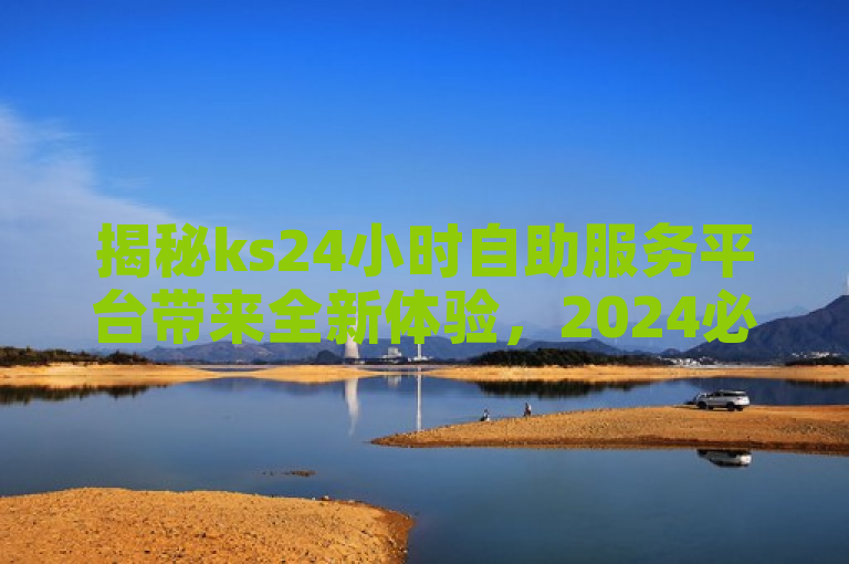 揭秘ks24小时自助服务平台带来全新体验，2024必学。