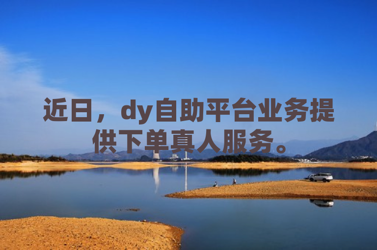 近日，dy自助平台业务提供下单真人服务。