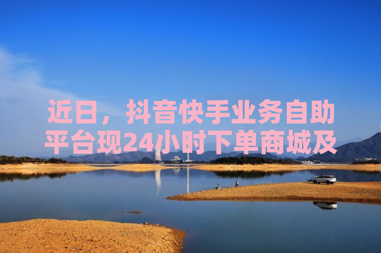 近日，抖音快手业务自助平台现24小时下单商城及刷QQ空间等业务。