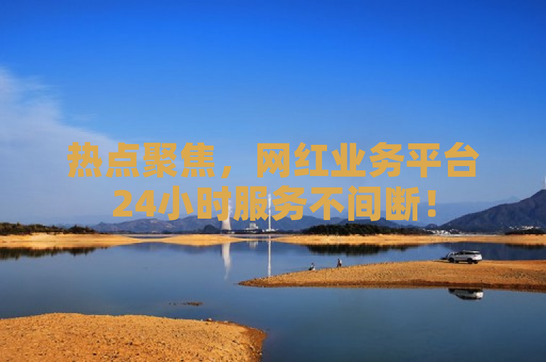 热点聚焦，网红业务平台24小时服务不间断！