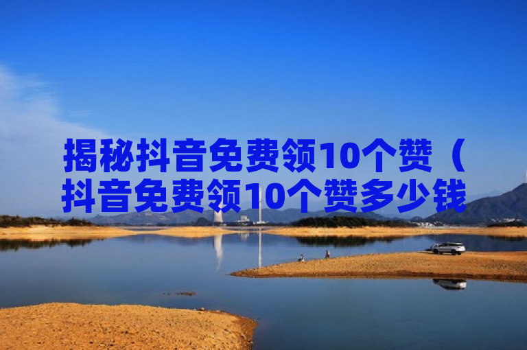 揭秘抖音免费领10个赞（抖音免费领10个赞多少钱）