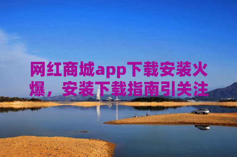网红商城app下载安装火爆，安装下载指南引关注。