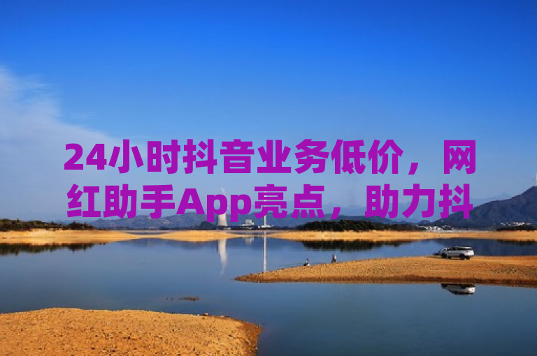 24小时抖音业务低价，网红助手App亮点，助力抖音运营。