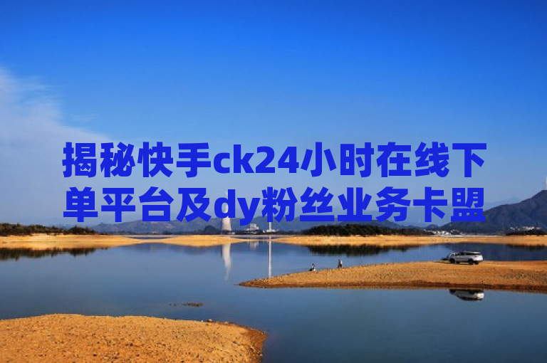 揭秘快手ck24小时在线下单平台及dy粉丝业务卡盟