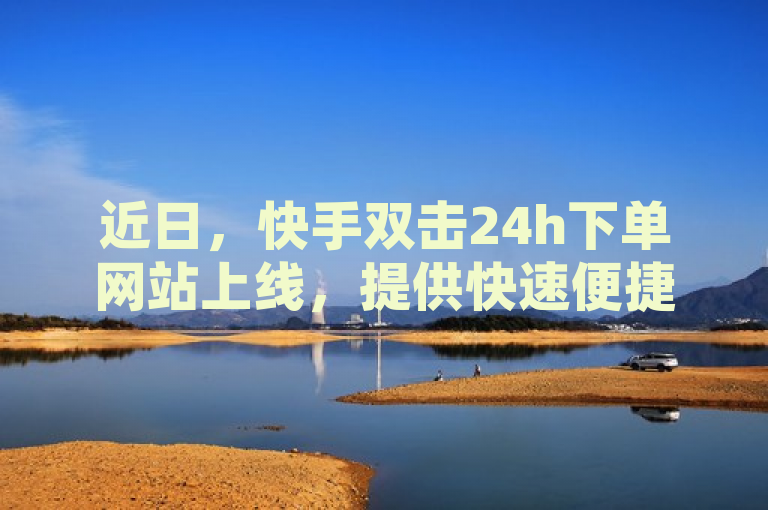近日，快手双击24h下单网站上线，提供快速便捷购物体验。