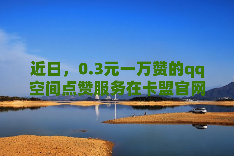 近日，0.3元一万赞的qq空间点赞服务在卡盟官网有售，快手也能买点赞。