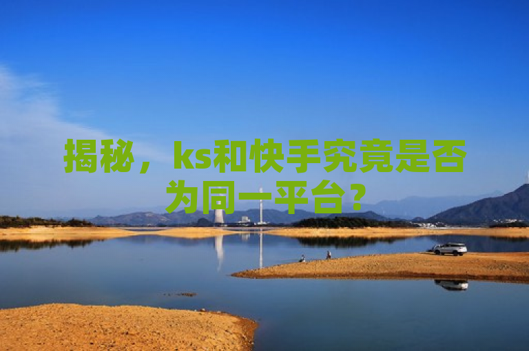 揭秘，ks和快手究竟是否为同一平台？