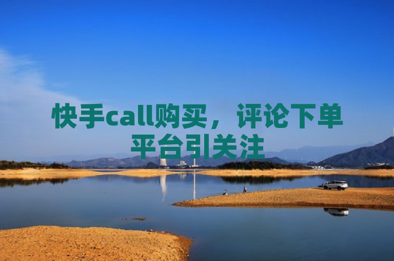 快手call购买，评论下单平台引关注