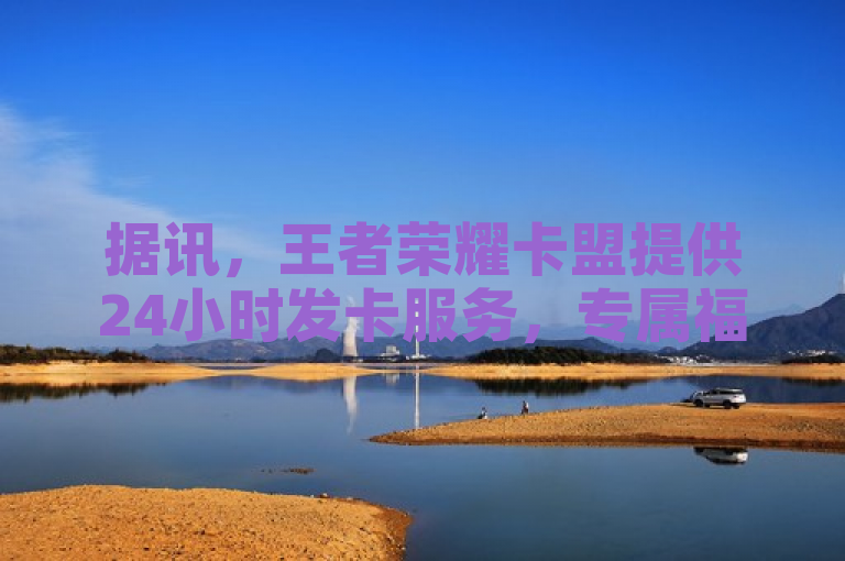 据讯，王者荣耀卡盟提供24小时发卡服务，专属福利等你来。