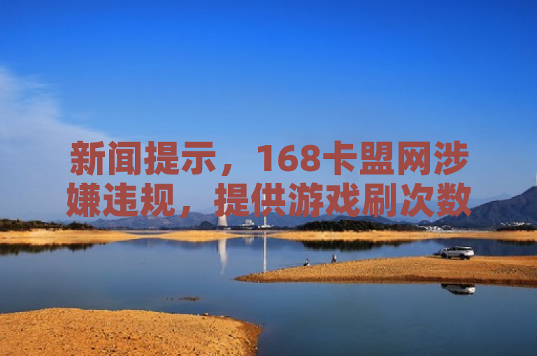 新闻提示，168卡盟网涉嫌违规，提供游戏刷次数及自动发卡服务。
