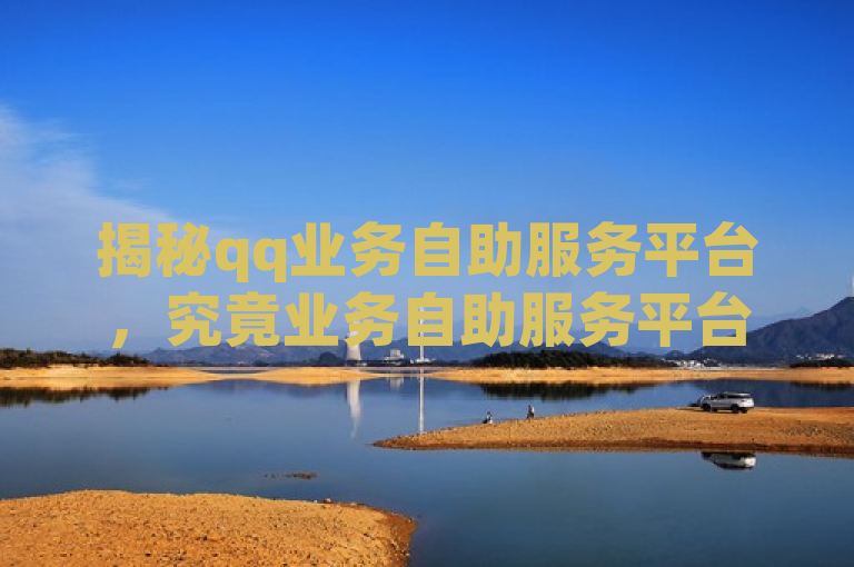 揭秘qq业务自助服务平台，究竟业务自助服务平台是什么？