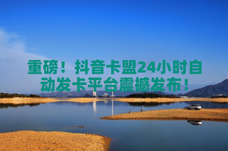 重磅！抖音卡盟24小时自动发卡平台震撼发布！