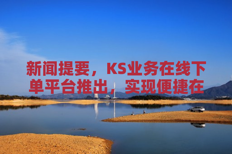 新闻提要，KS业务在线下单平台推出，实现便捷在线下单。