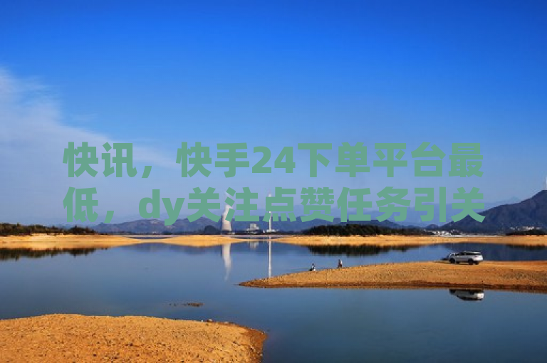 快讯，快手24下单平台最低，dy关注点赞任务引关注。