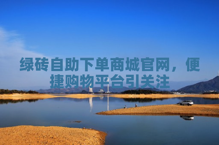 绿砖自助下单商城官网，便捷购物平台引关注