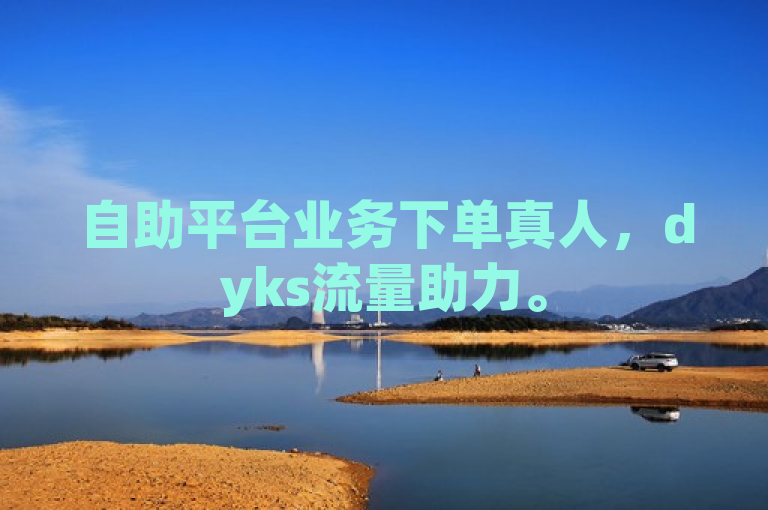自助平台业务下单真人，dyks流量助力。