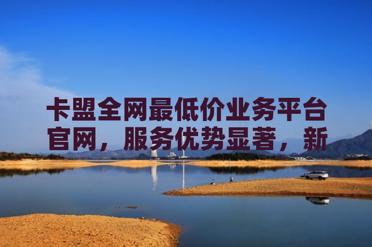 卡盟全网最低价业务平台官网，服务优势显著，新人必备！