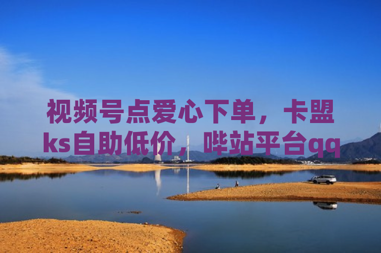 视频号点爱心下单，卡盟ks自助低价，哔站平台qq空间赞优惠。