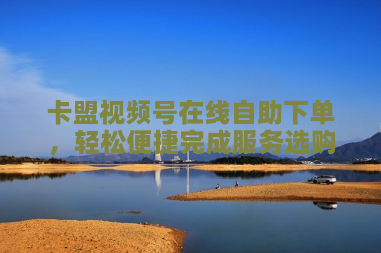 卡盟视频号在线自助下单，轻松便捷完成服务选购。
