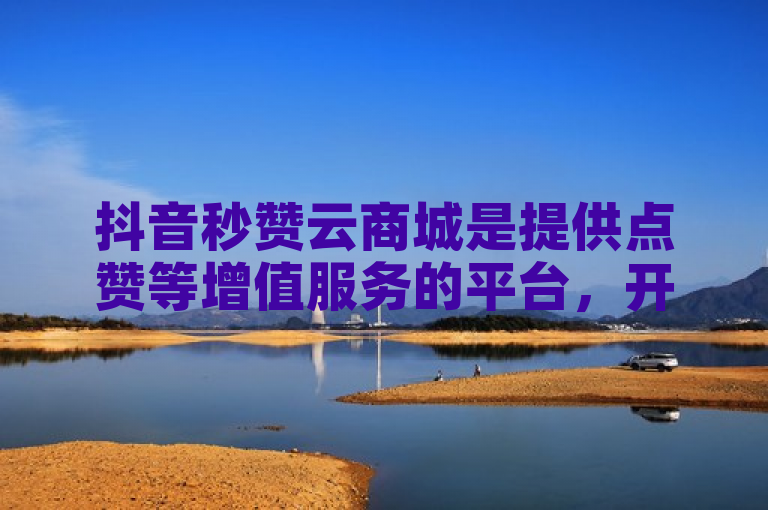 抖音秒赞云商城是提供点赞等增值服务的平台，开通方式多样，需满足条件并按流程操作。