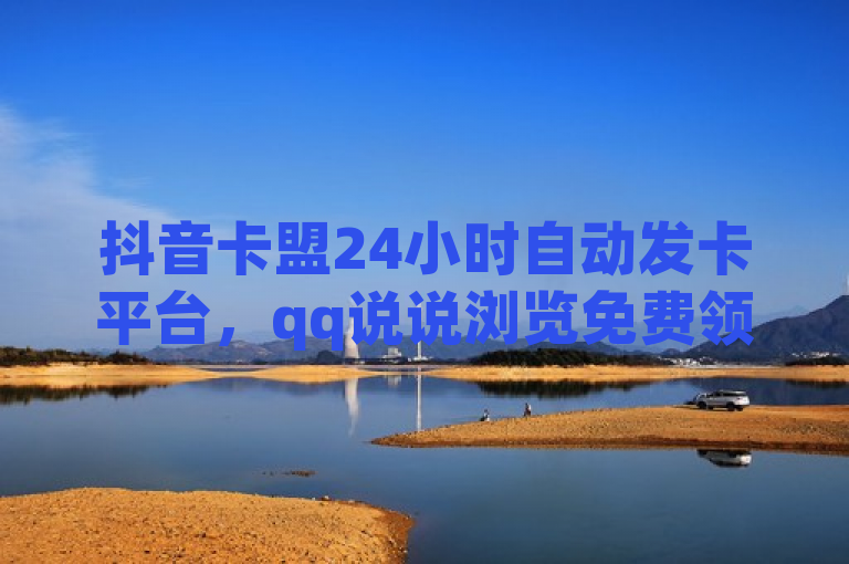 抖音卡盟24小时自动发卡平台，qq说说浏览免费领取网站。