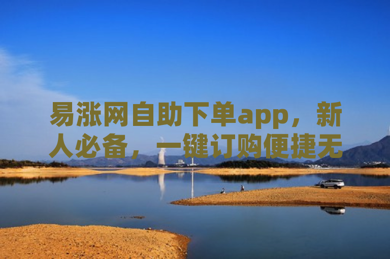易涨网自助下单app，新人必备，一键订购便捷无压力！