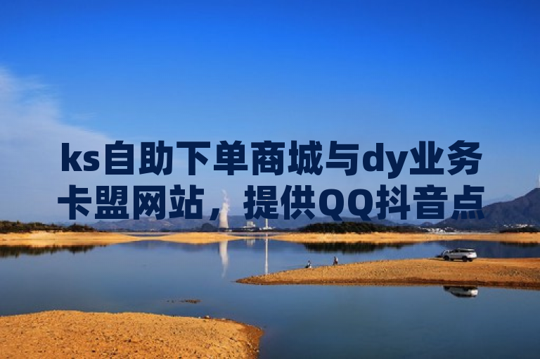 ks自助下单商城与dy业务卡盟网站，提供QQ抖音点赞等服务。