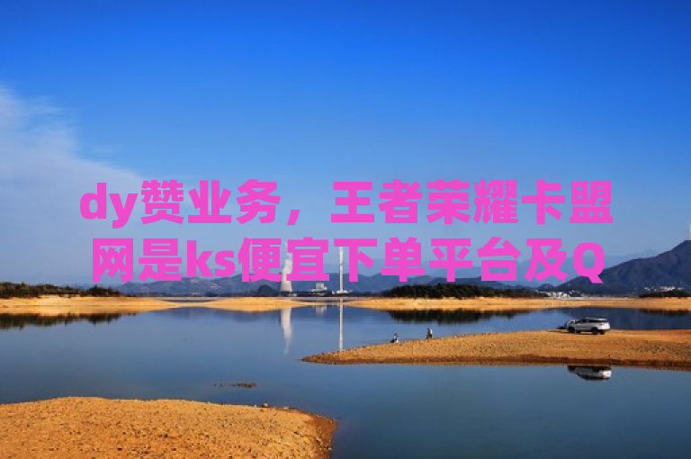 dy赞业务，王者荣耀卡盟网是ks便宜下单平台及QQ空间访客量网站。