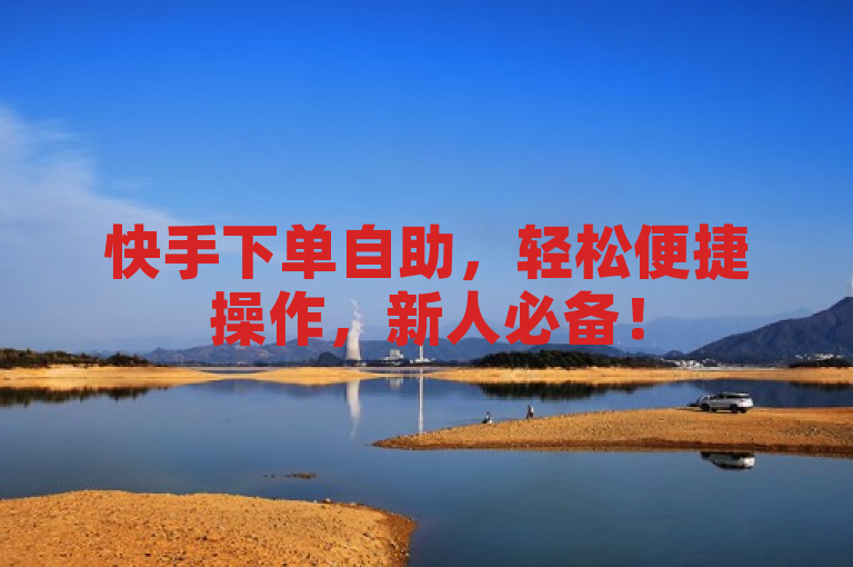快手下单自助，轻松便捷操作，新人必备！