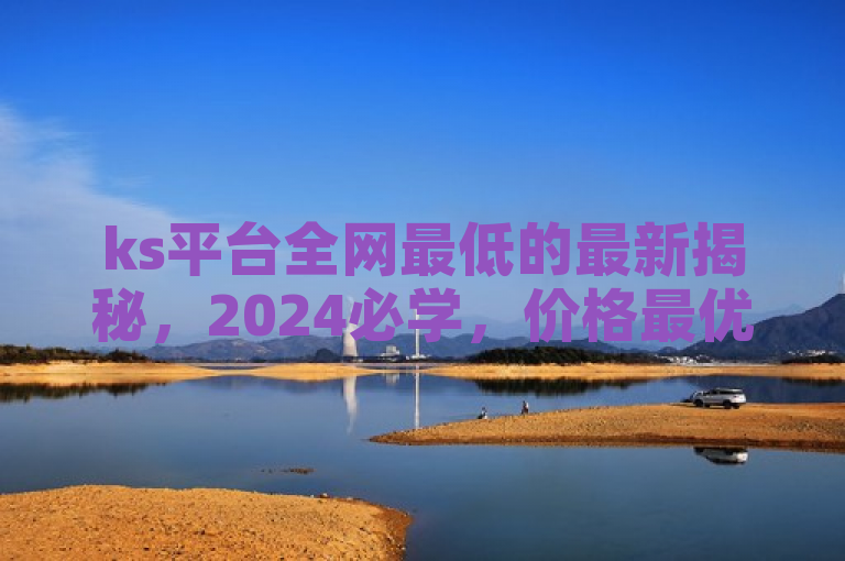 ks平台全网最低的最新揭秘，2024必学，价格最优！