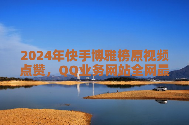 2024年快手博雅榜原视频点赞，QQ业务网站全网最低价。