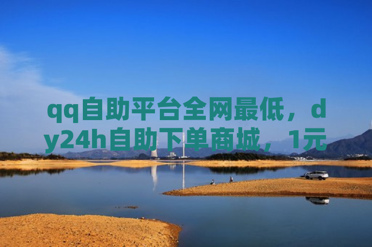 qq自助平台全网最低，dy24h自助下单商城，1元100赞，b站业务自助在线下单。