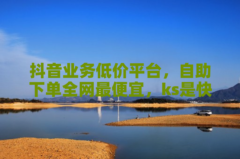 抖音业务低价平台，自助下单全网最便宜，ks是快手直播平台。