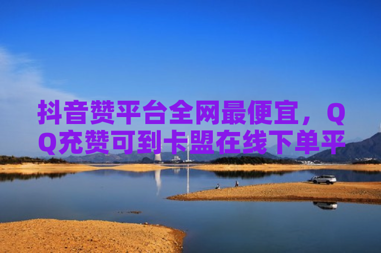 抖音赞平台全网最便宜，QQ充赞可到卡盟在线下单平台。
